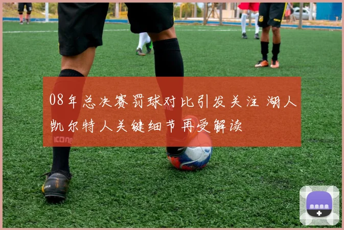 08年总决赛罚球对比引发关注 湖人凯尔特人关键细节再受解读