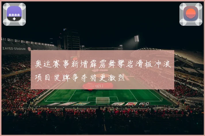 奥运赛事新增霹雳舞攀岩滑板冲浪项目奖牌争夺将更激烈