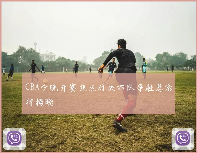 CBA今晚开赛焦点对决四队争胜悬念待揭晓