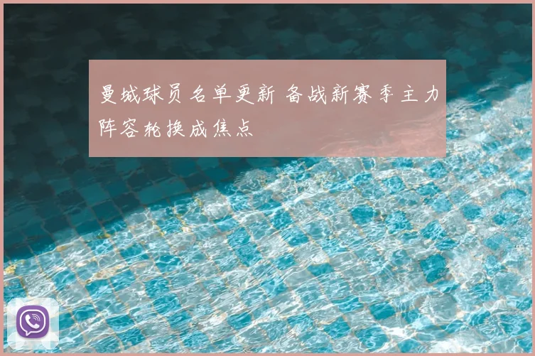 曼城球员名单更新 备战新赛季主力阵容轮换成焦点