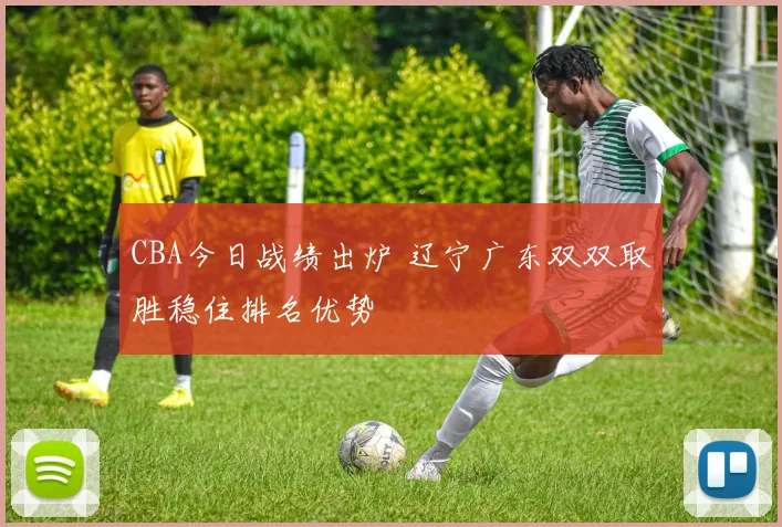 CBA今日战绩出炉 辽宁广东双双取胜稳住排名优势