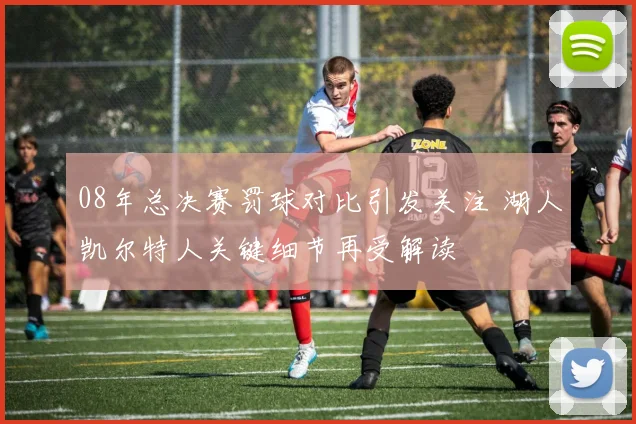 08年总决赛罚球对比引发关注 湖人凯尔特人关键细节再受解读