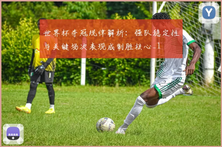 世界杯夺冠规律解析:强队稳定性与关键场次表现成制胜核心_1