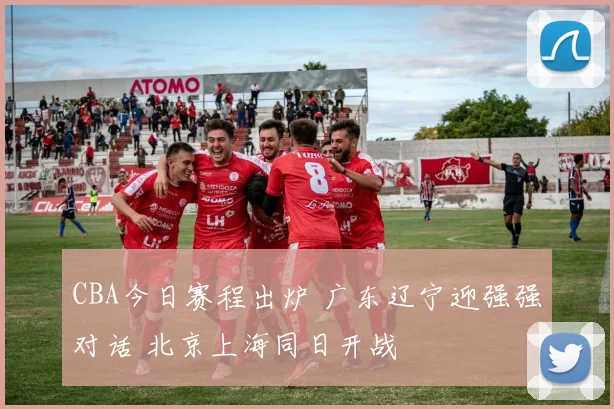 CBA今日赛程出炉 广东辽宁迎强强对话 北京上海同日开战