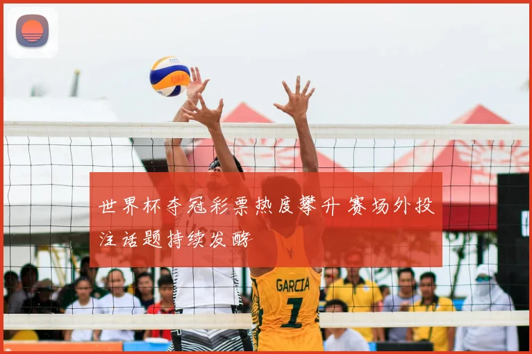 世界杯夺冠彩票热度攀升 赛场外投注话题持续发酵