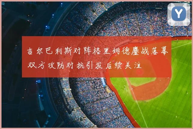 吉尔巴利斯对阵格里姆德鏖战落幕 双方攻防对抗引发后续关注