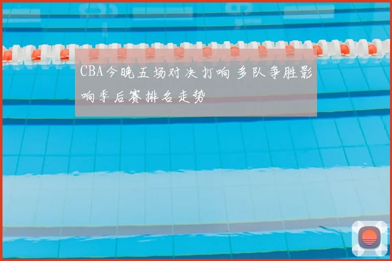 CBA今晚五场对决打响 多队争胜影响季后赛排名走势