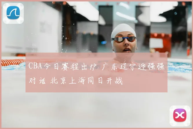 CBA今日赛程出炉 广东辽宁迎强强对话 北京上海同日开战