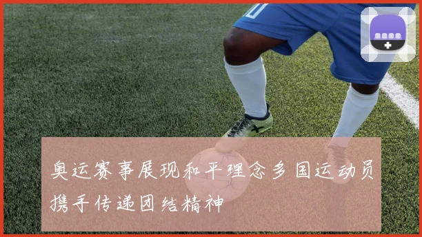 奥运赛事展现和平理念多国运动员携手传递团结精神
