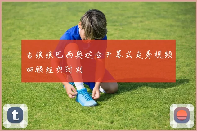 吉娘娘巴西奥运会开幕式走秀视频回顾经典时刻