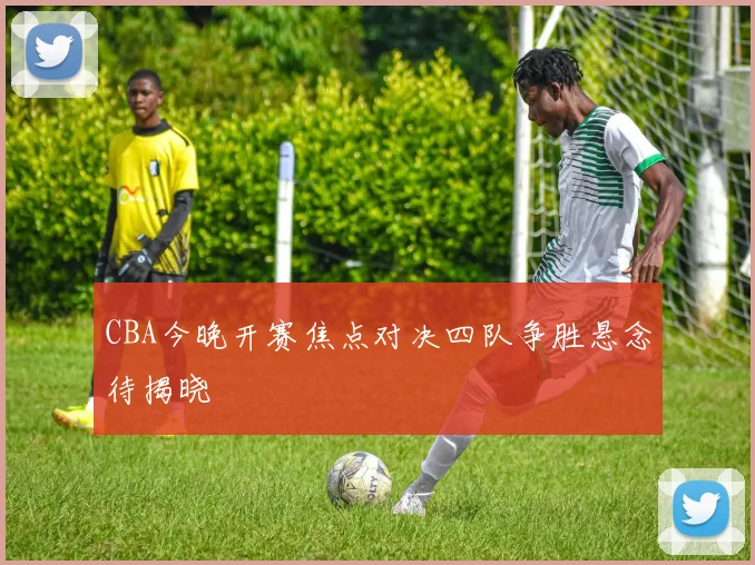 CBA今晚开赛焦点对决四队争胜悬念待揭晓