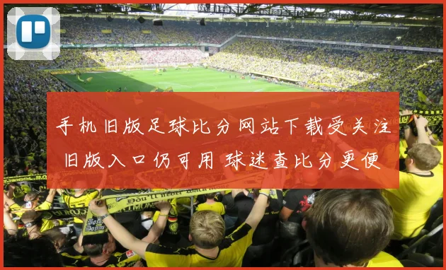 手机旧版足球比分网站下载受关注 旧版入口仍可用 球迷查比分更便捷
