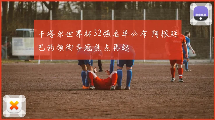 卡塔尔世界杯32强名单公布 阿根廷巴西领衔争冠焦点再起