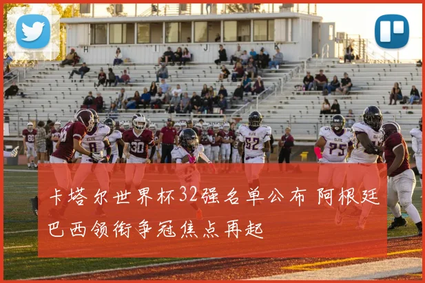卡塔尔世界杯32强名单公布 阿根廷巴西领衔争冠焦点再起