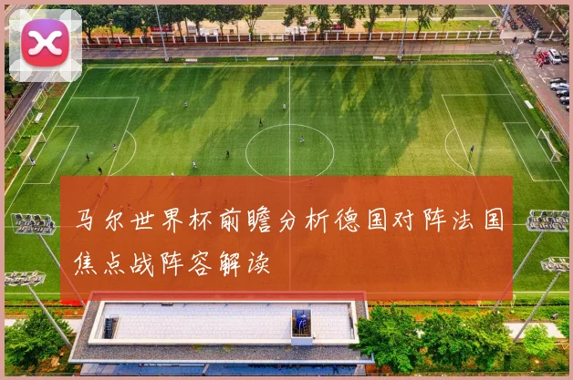 马尔世界杯前瞻分析德国对阵法国焦点战阵容解读