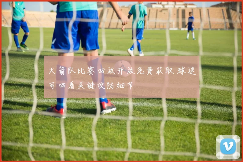 火箭队比赛回放开放免费获取 球迷可回看关键攻防细节