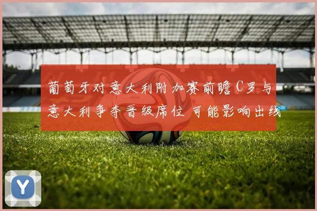 葡萄牙对意大利附加赛前瞻 C罗与意大利争夺晋级席位 可能影响出线形势