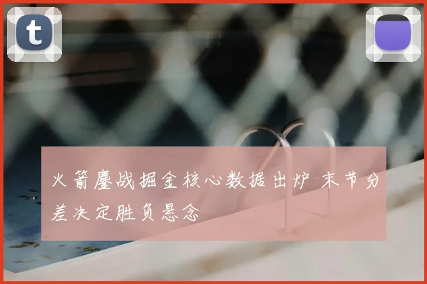 火箭鏖战掘金核心数据出炉 末节分差决定胜负悬念