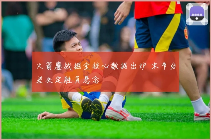 火箭鏖战掘金核心数据出炉 末节分差决定胜负悬念