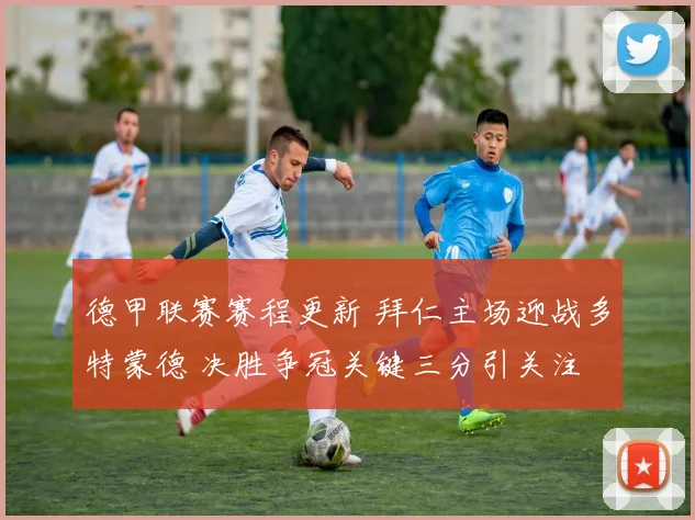 德甲联赛赛程更新 拜仁主场迎战多特蒙德 决胜争冠关键三分引关注