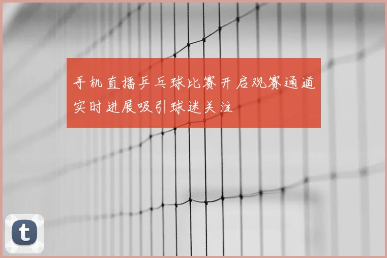 手机直播乒乓球比赛开启观赛通道实时进展吸引球迷关注
