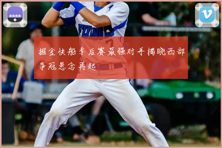 掘金快船季后赛最强对手揭晓西部争冠悬念再起