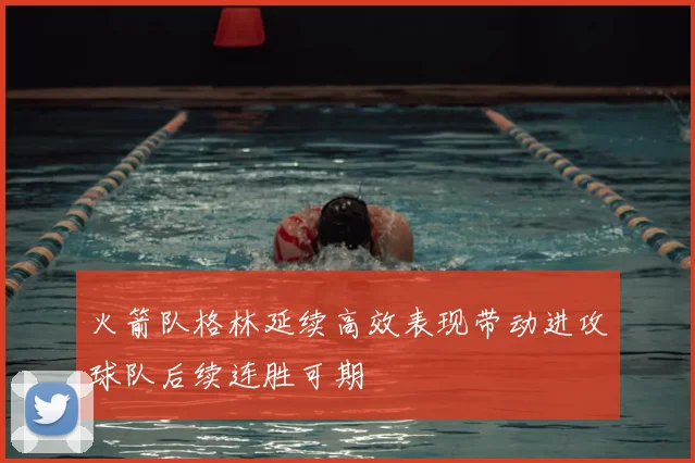 火箭队格林延续高效表现带动进攻球队后续连胜可期