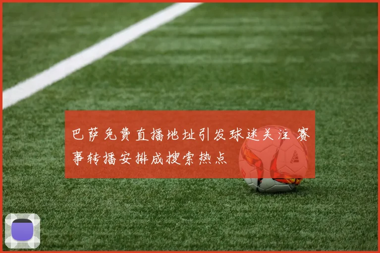 巴萨免费直播地址引发球迷关注 赛事转播安排成搜索热点