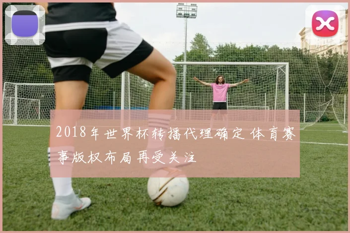 2018年世界杯转播代理确定 体育赛事版权布局再受关注