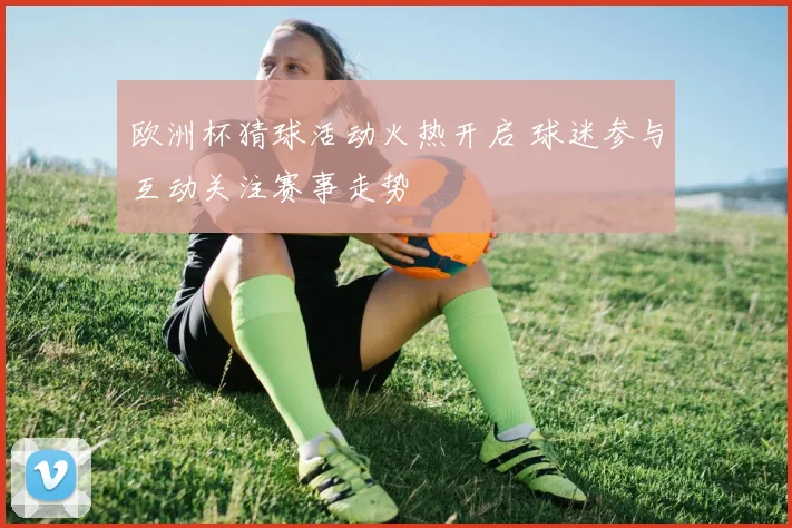 欧洲杯猜球活动火热开启 球迷参与互动关注赛事走势