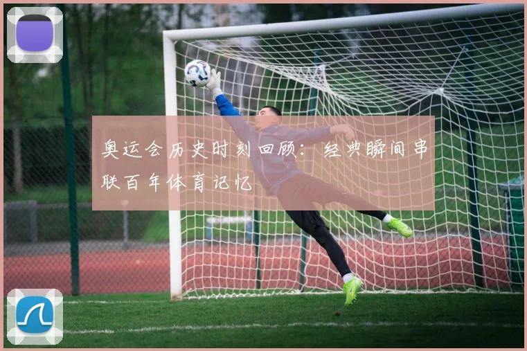 奥运会历史时刻回顾：经典瞬间串联百年体育记忆