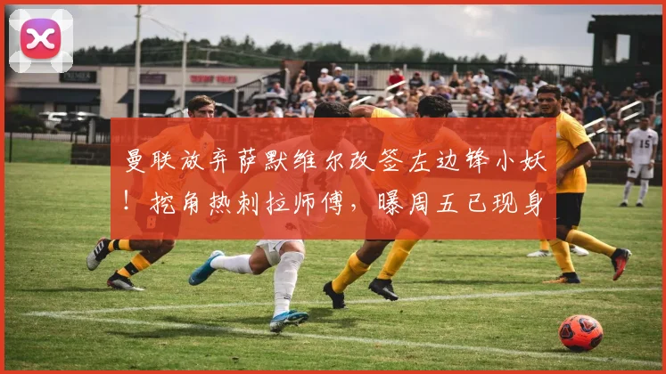 曼联放弃萨默维尔改签左边锋小妖！挖角热刺拉师傅，曝周五已现身卡林顿