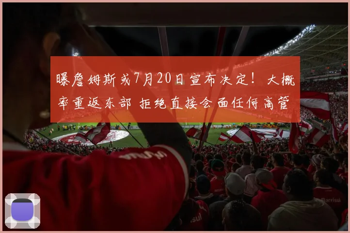 曝詹姆斯或7月20日宣布决定！大概率重返东部 拒绝直接会面任何高管