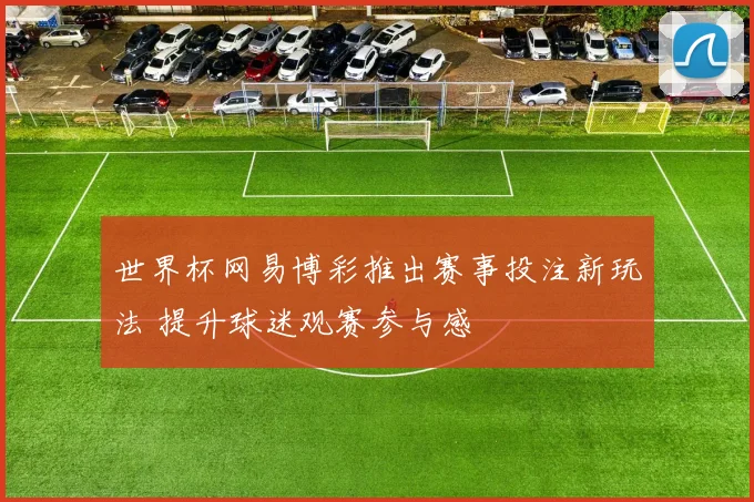 世界杯网易博彩推出赛事投注新玩法 提升球迷观赛参与感