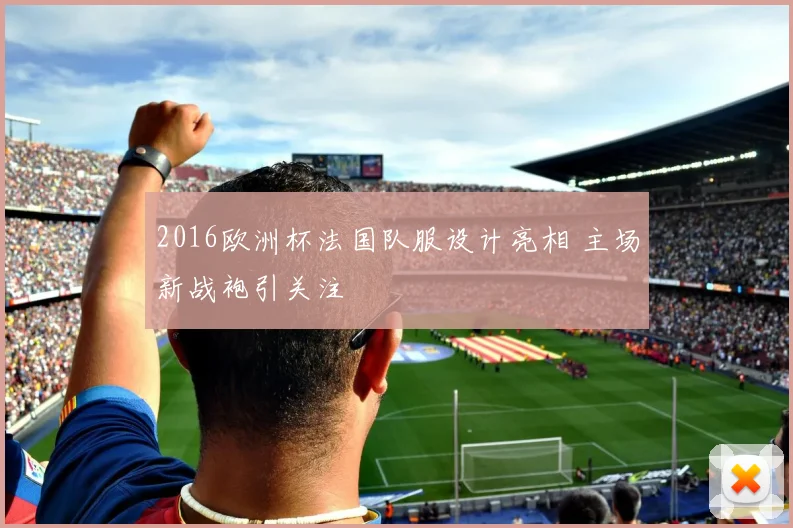 2016欧洲杯法国队服设计亮相 主场新战袍引关注