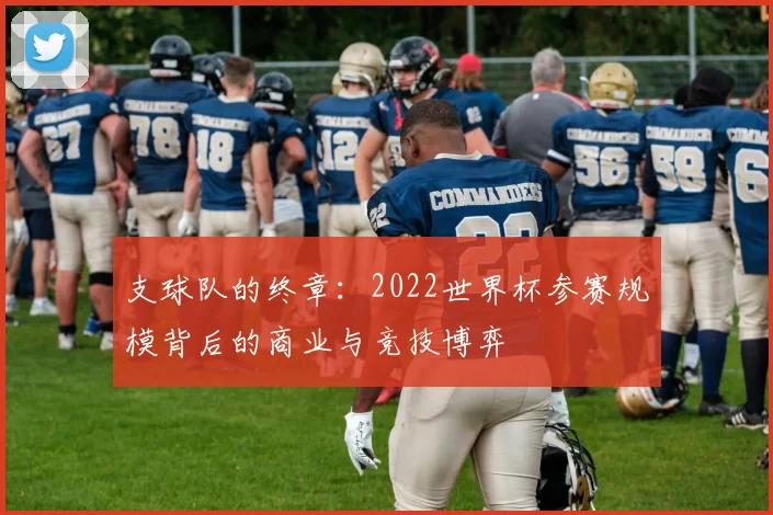 支球队的终章：2022世界杯参赛规模背后的商业与竞技博弈