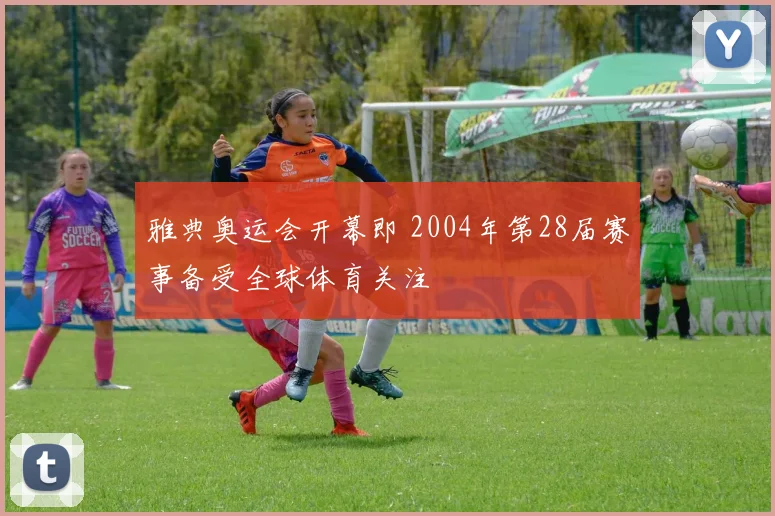 雅典奥运会开幕即 2004年第28届赛事备受全球体育关注